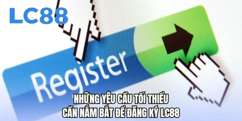 Những yêu cầu tối thiểu cần nắm bắt để đăng ký LC88