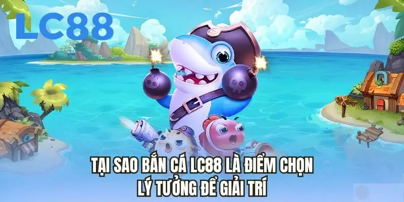 Tại sao bắn cá LC88 là điểm chọn lý tưởng để giải trí