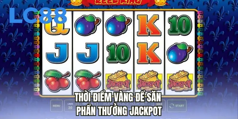 Thời điểm vàng để săn phần thưởng jackpot