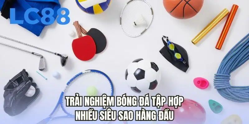 Trải nghiệm bóng đá tập hợp nhiều siêu sao hàng đầu